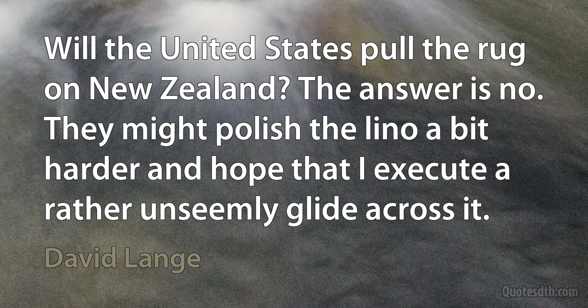 Will the United States pull the rug on New Zealand? The answer is no. They might polish the lino a bit harder and hope that I execute a rather unseemly glide across it. (David Lange)