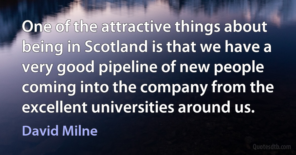 One of the attractive things about being in Scotland is that we have a very good pipeline of new people coming into the company from the excellent universities around us. (David Milne)