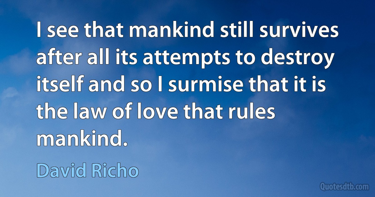 I see that mankind still survives after all its attempts to destroy itself and so I surmise that it is the law of love that rules mankind. (David Richo)