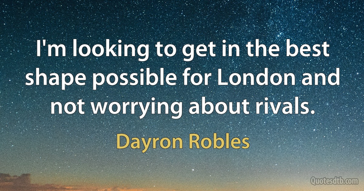 I'm looking to get in the best shape possible for London and not worrying about rivals. (Dayron Robles)