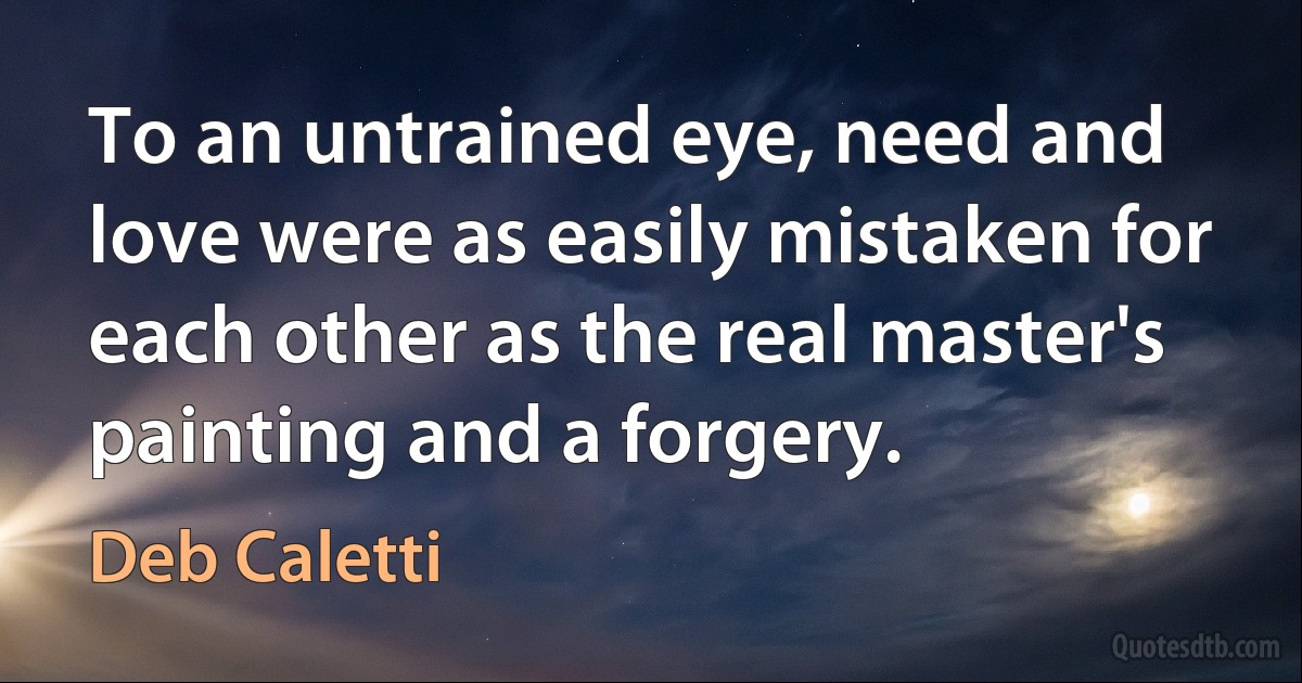 To an untrained eye, need and love were as easily mistaken for each other as the real master's painting and a forgery. (Deb Caletti)