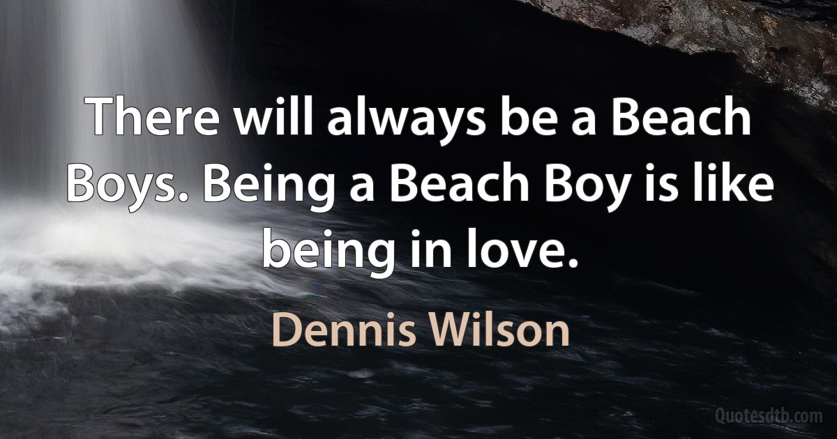 There will always be a Beach Boys. Being a Beach Boy is like being in love. (Dennis Wilson)