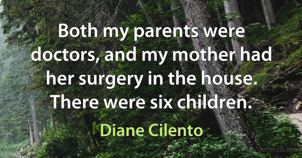 Both my parents were doctors, and my mother had her surgery in the house. There were six children. (Diane Cilento)