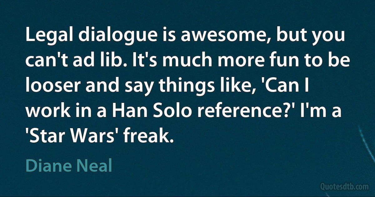 Legal dialogue is awesome, but you can't ad lib. It's much more fun to be looser and say things like, 'Can I work in a Han Solo reference?' I'm a 'Star Wars' freak. (Diane Neal)