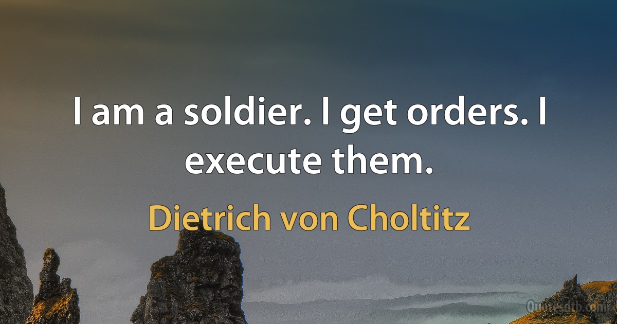 I am a soldier. I get orders. I execute them. (Dietrich von Choltitz)