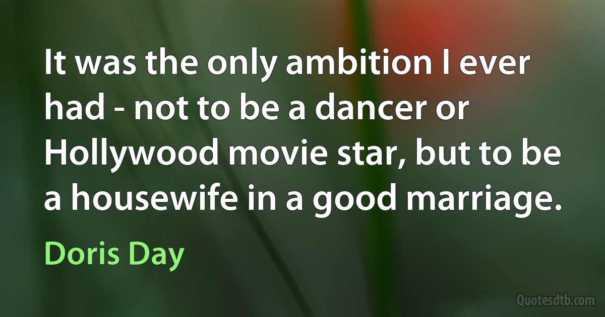 It was the only ambition I ever had - not to be a dancer or Hollywood movie star, but to be a housewife in a good marriage. (Doris Day)