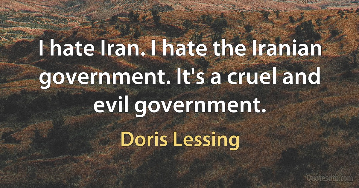 I hate Iran. I hate the Iranian government. It's a cruel and evil government. (Doris Lessing)