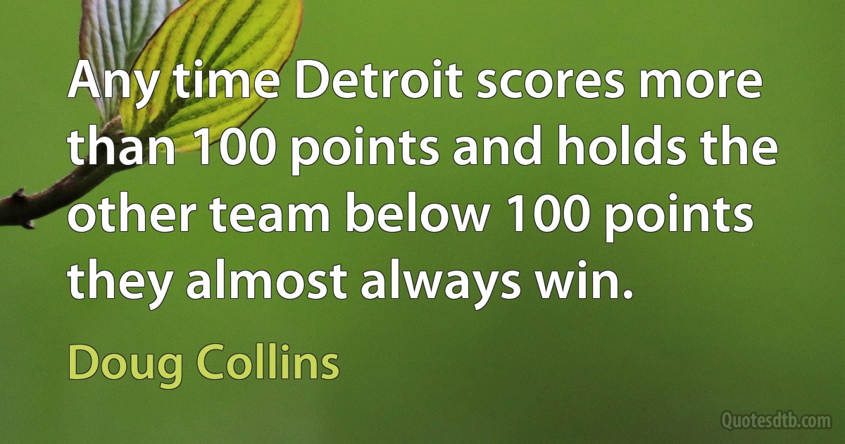 Any time Detroit scores more than 100 points and holds the other team below 100 points they almost always win. (Doug Collins)