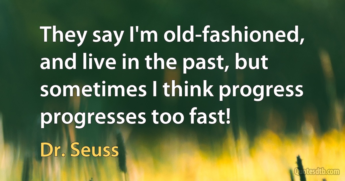 They say I'm old-fashioned, and live in the past, but sometimes I think progress progresses too fast! (Dr. Seuss)