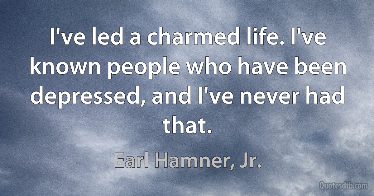 I've led a charmed life. I've known people who have been depressed, and I've never had that. (Earl Hamner, Jr.)