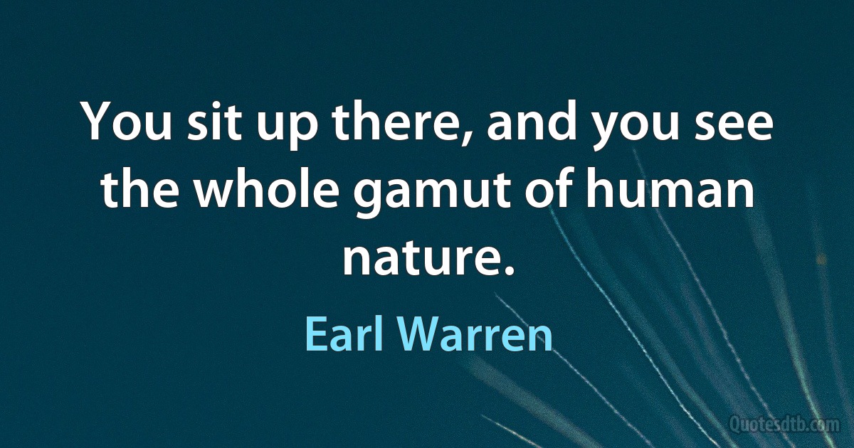 You sit up there, and you see the whole gamut of human nature. (Earl Warren)