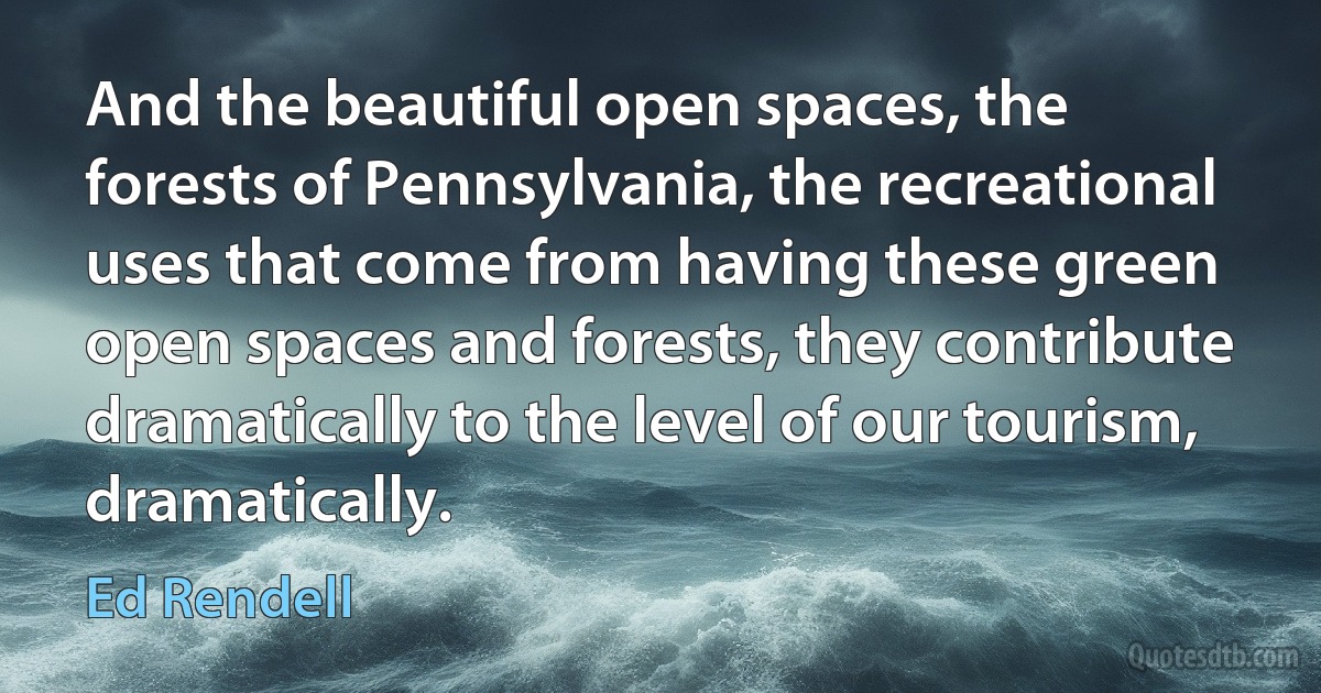 And the beautiful open spaces, the forests of Pennsylvania, the recreational uses that come from having these green open spaces and forests, they contribute dramatically to the level of our tourism, dramatically. (Ed Rendell)