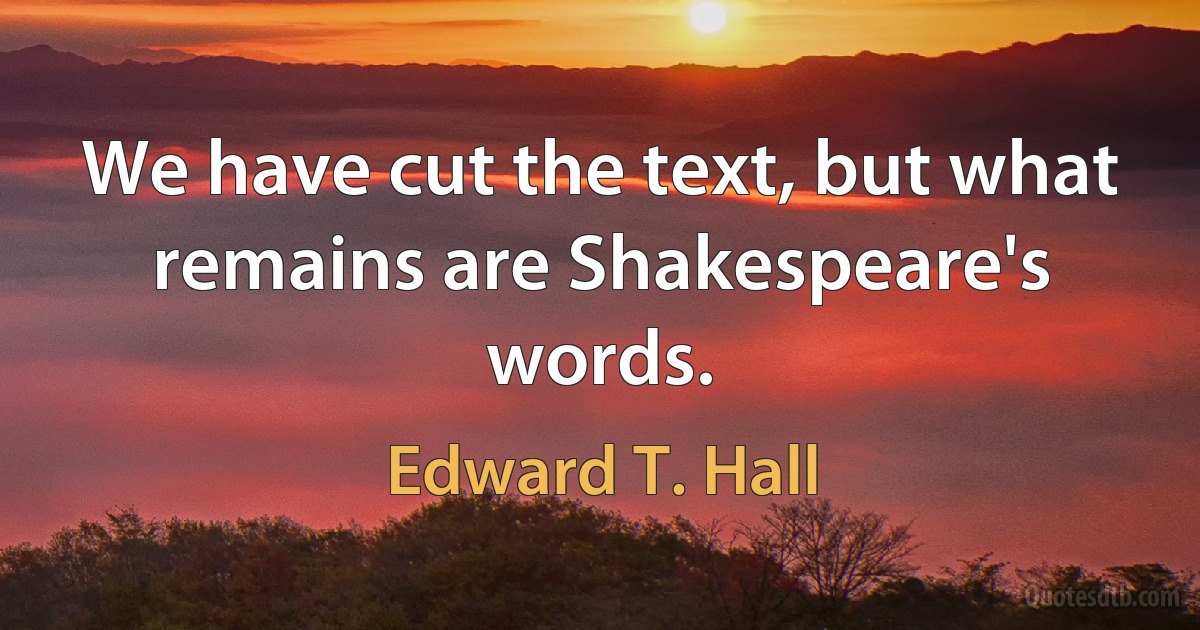 We have cut the text, but what remains are Shakespeare's words. (Edward T. Hall)