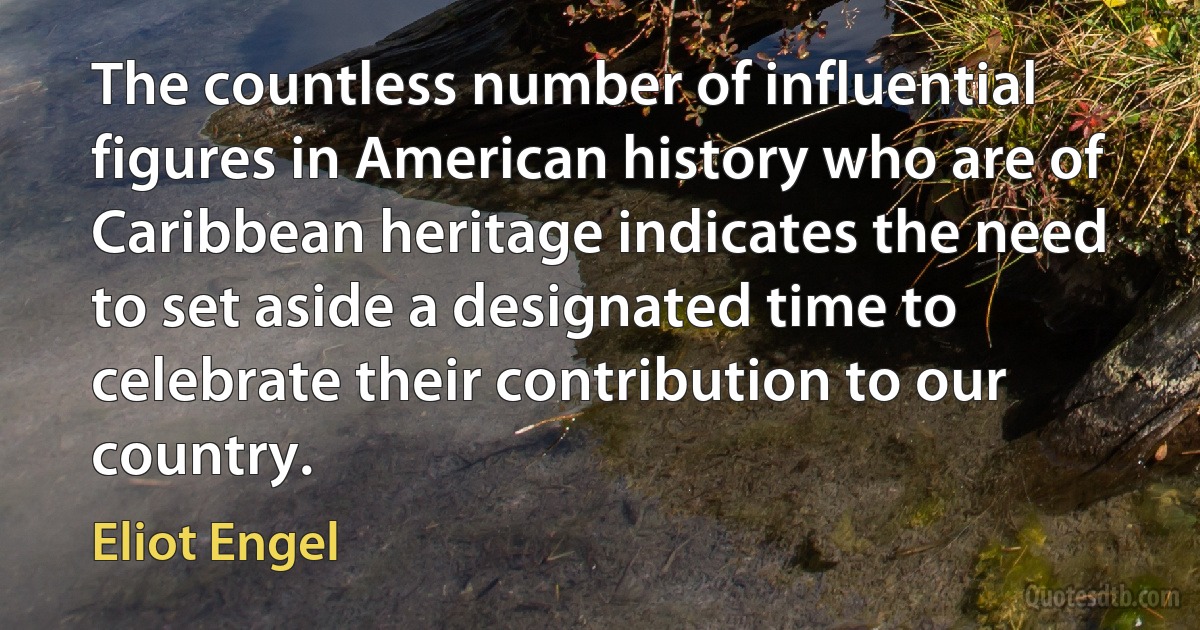 The countless number of influential figures in American history who are of Caribbean heritage indicates the need to set aside a designated time to celebrate their contribution to our country. (Eliot Engel)