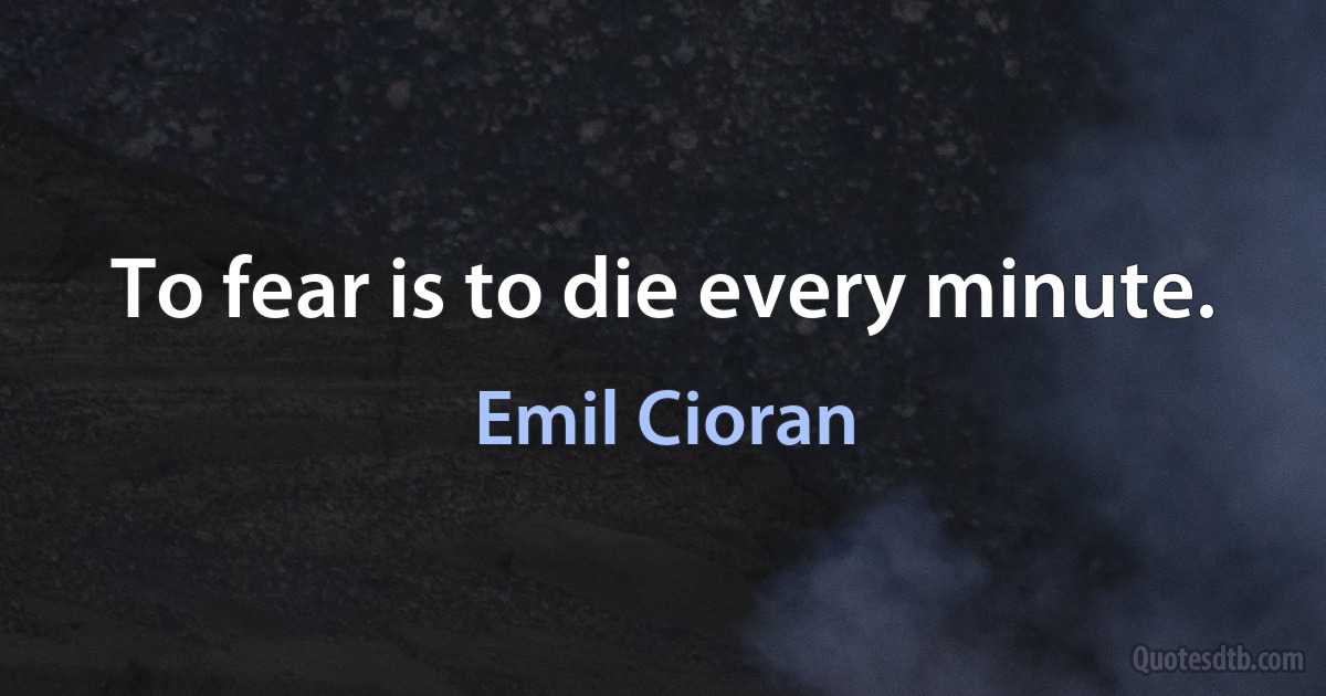 To fear is to die every minute. (Emil Cioran)