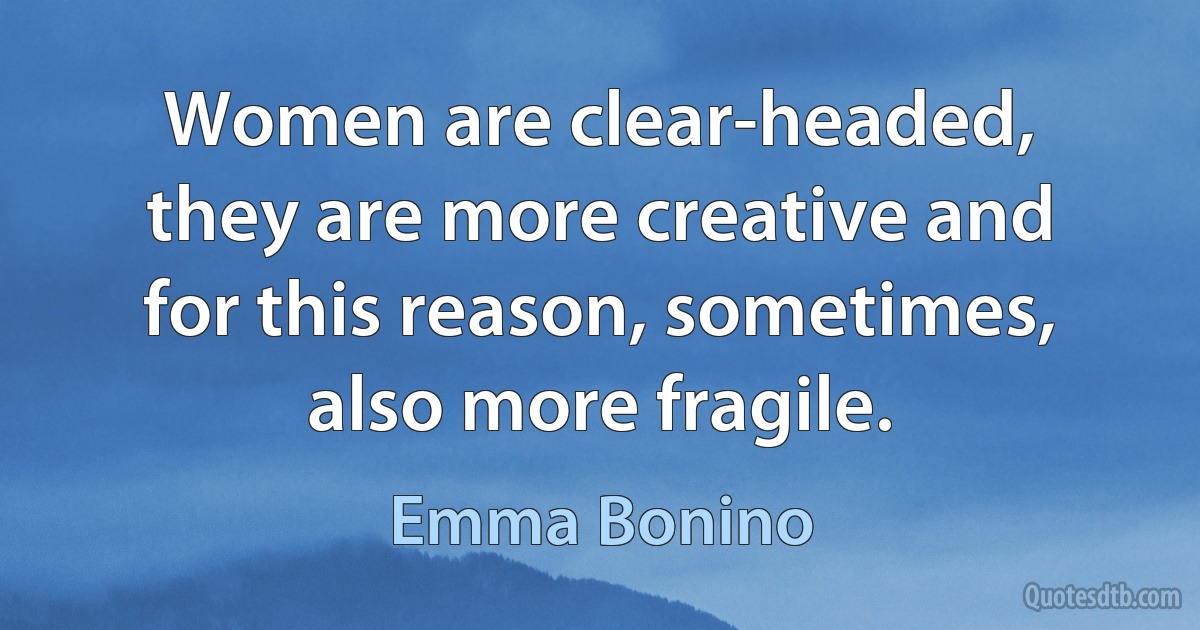 Women are clear-headed, they are more creative and for this reason, sometimes, also more fragile. (Emma Bonino)