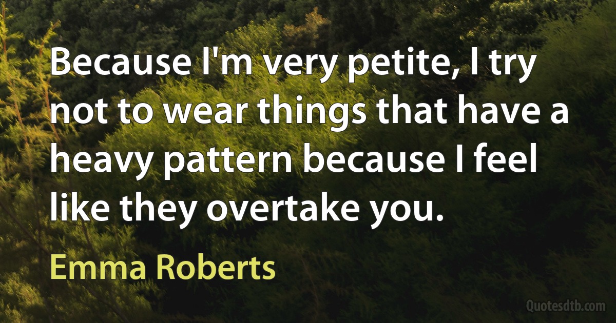 Because I'm very petite, I try not to wear things that have a heavy pattern because I feel like they overtake you. (Emma Roberts)