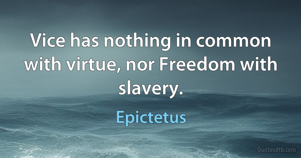 Vice has nothing in common with virtue, nor Freedom with slavery. (Epictetus)