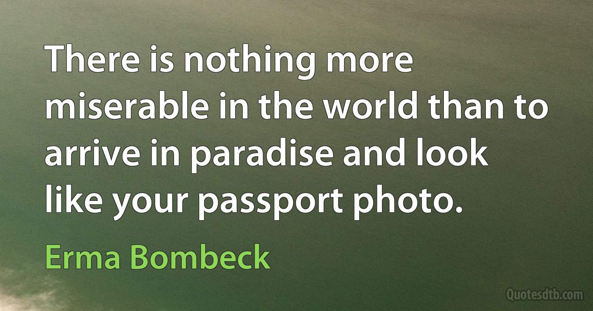 There is nothing more miserable in the world than to arrive in paradise and look like your passport photo. (Erma Bombeck)