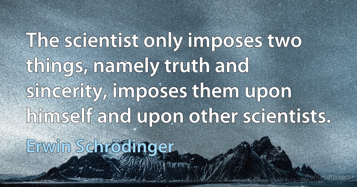 The scientist only imposes two things, namely truth and sincerity, imposes them upon himself and upon other scientists. (Erwin Schrödinger)