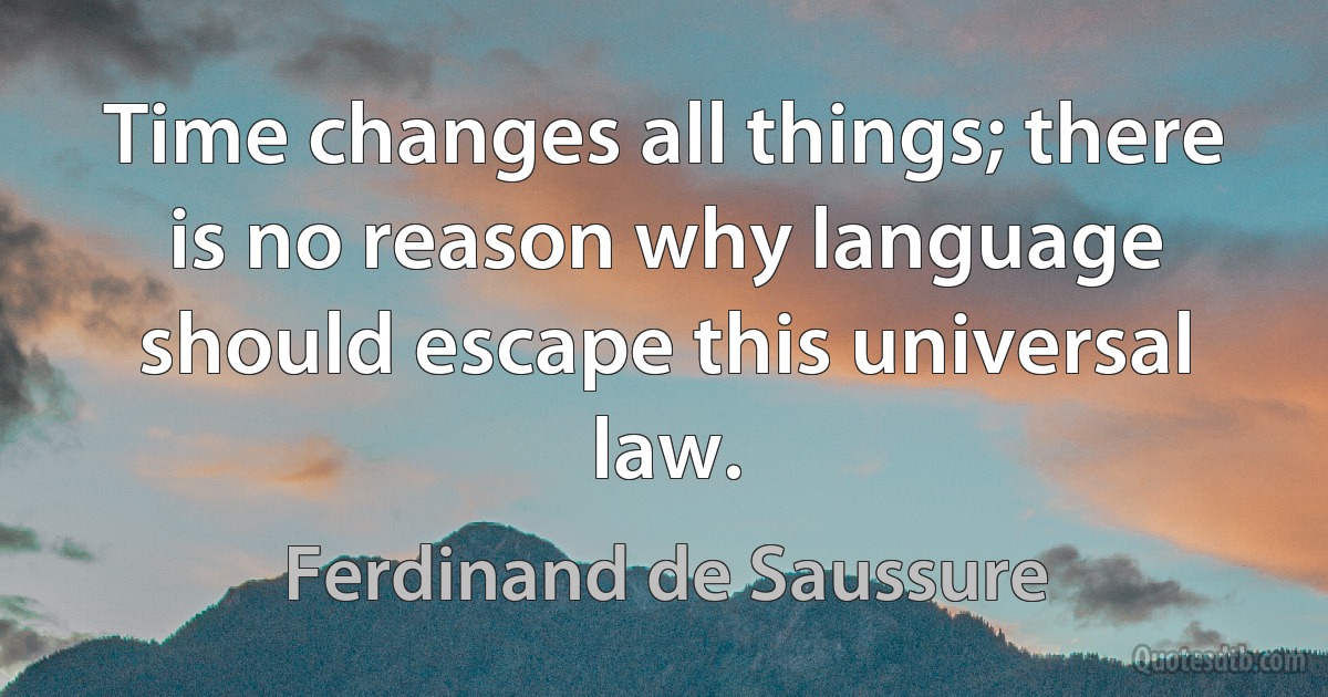 Time changes all things; there is no reason why language should escape this universal law. (Ferdinand de Saussure)