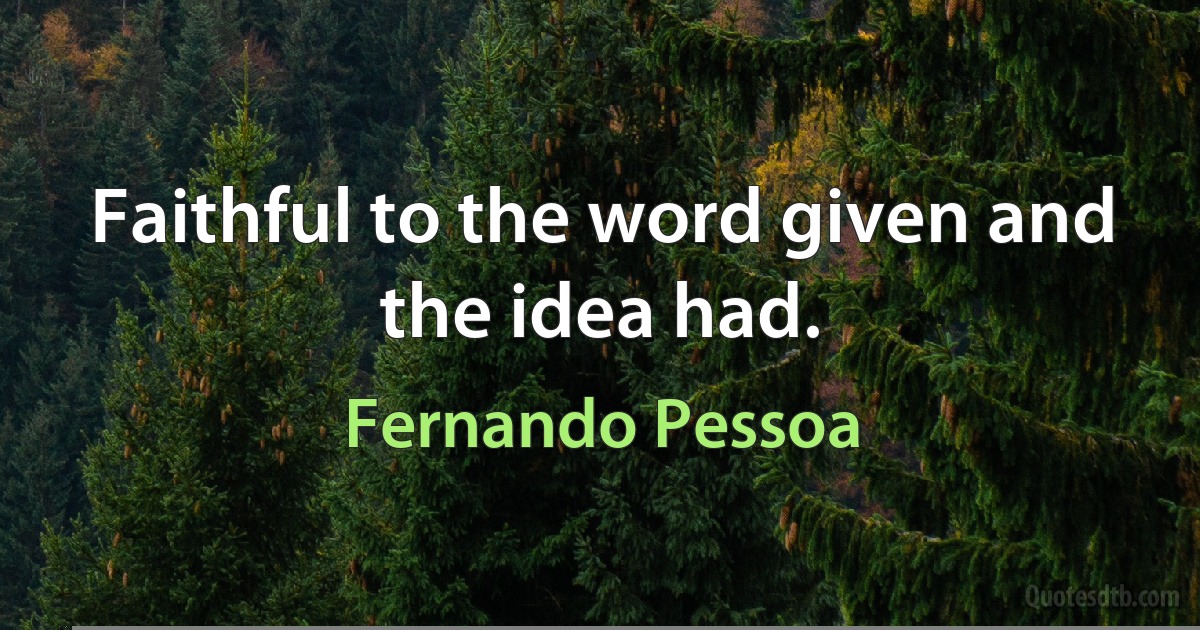 Faithful to the word given and the idea had. (Fernando Pessoa)