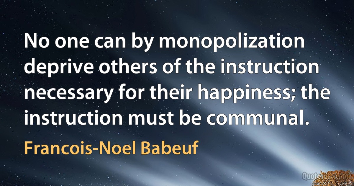 No one can by monopolization deprive others of the instruction necessary for their happiness; the instruction must be communal. (Francois-Noel Babeuf)