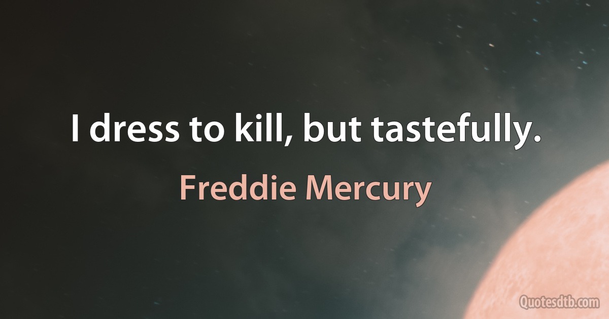 I dress to kill, but tastefully. (Freddie Mercury)