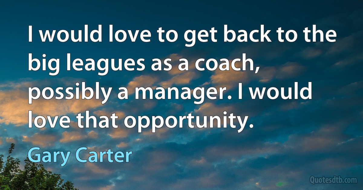 I would love to get back to the big leagues as a coach, possibly a manager. I would love that opportunity. (Gary Carter)