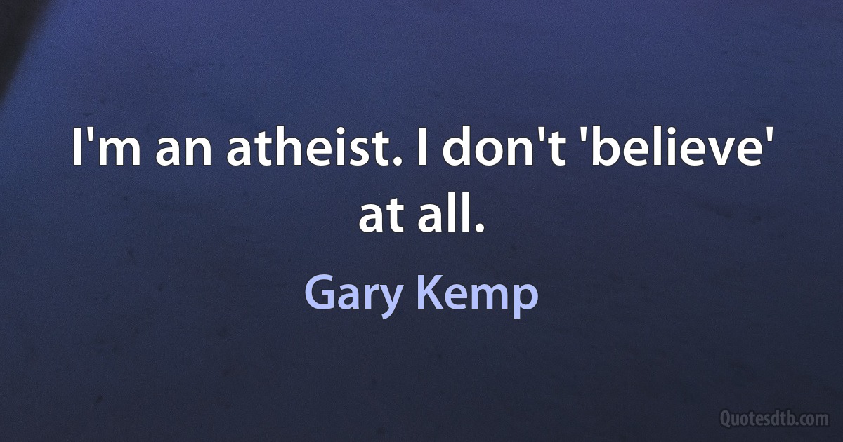 I'm an atheist. I don't 'believe' at all. (Gary Kemp)