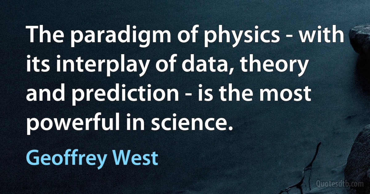 The paradigm of physics - with its interplay of data, theory and prediction - is the most powerful in science. (Geoffrey West)