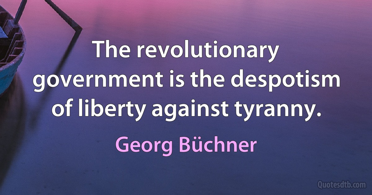 The revolutionary government is the despotism of liberty against tyranny. (Georg Büchner)