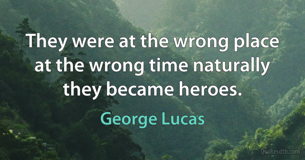 They were at the wrong place at the wrong time naturally they became heroes. (George Lucas)