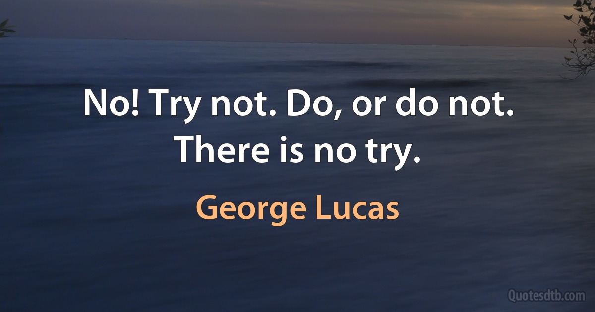 No! Try not. Do, or do not. There is no try. (George Lucas)