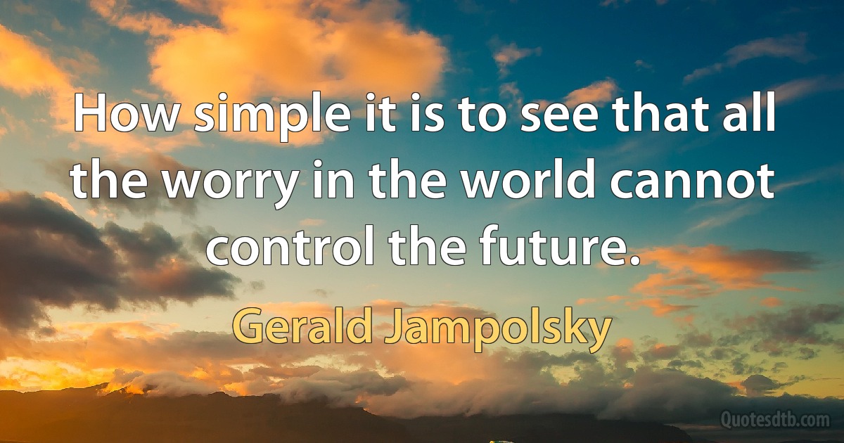 How simple it is to see that all the worry in the world cannot control the future. (Gerald Jampolsky)