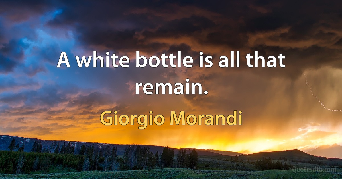 A white bottle is all that remain. (Giorgio Morandi)