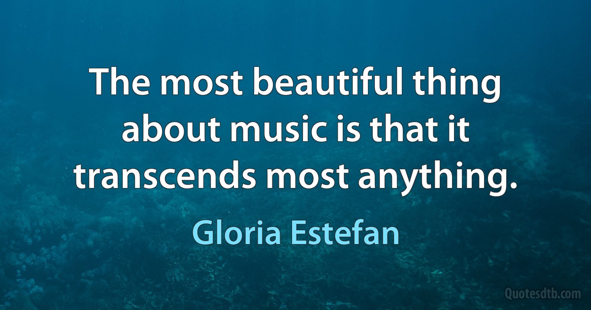 The most beautiful thing about music is that it transcends most anything. (Gloria Estefan)