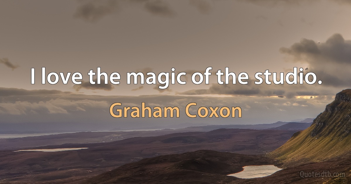 I love the magic of the studio. (Graham Coxon)