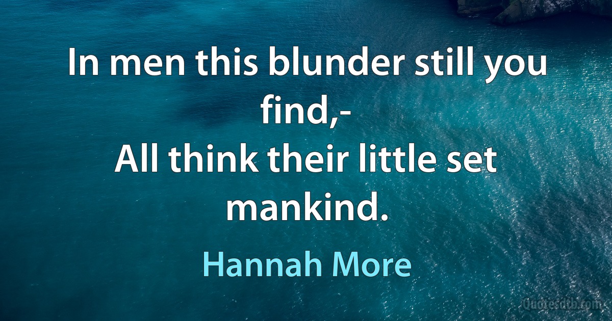 In men this blunder still you find,-
All think their little set mankind. (Hannah More)