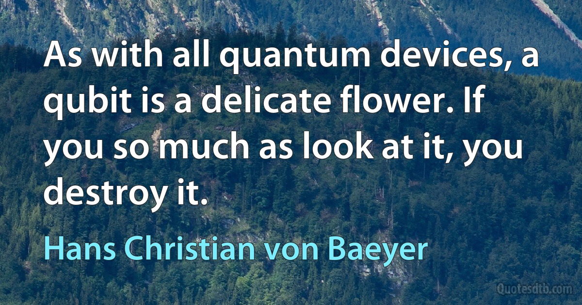 As with all quantum devices, a qubit is a delicate flower. If you so much as look at it, you destroy it. (Hans Christian von Baeyer)