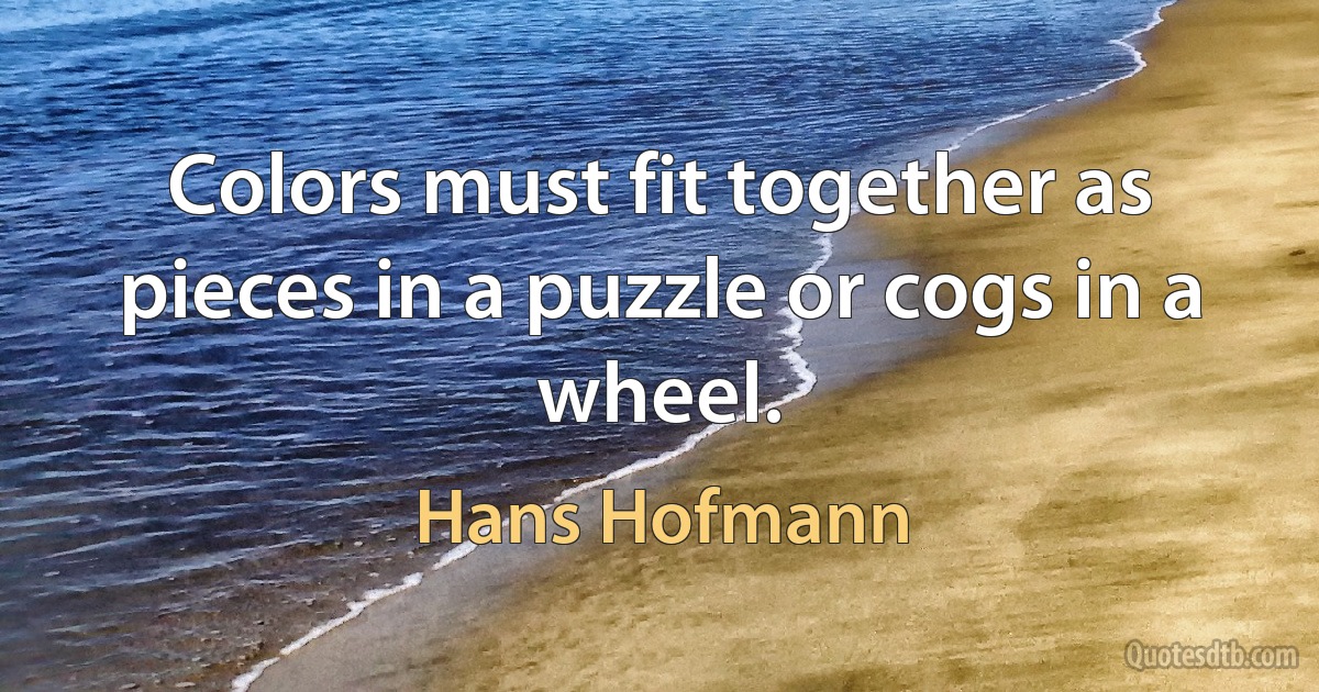 Colors must fit together as pieces in a puzzle or cogs in a wheel. (Hans Hofmann)