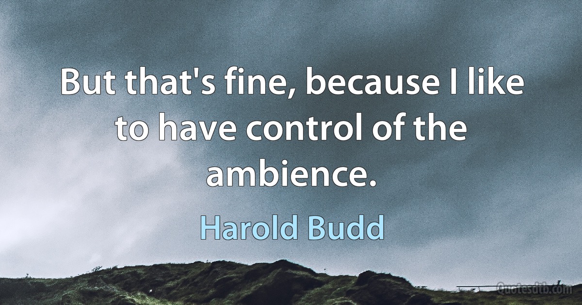 But that's fine, because I like to have control of the ambience. (Harold Budd)