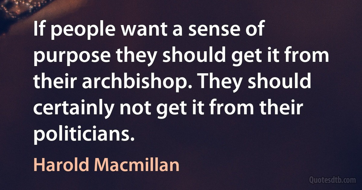 If people want a sense of purpose they should get it from their archbishop. They should certainly not get it from their politicians. (Harold Macmillan)