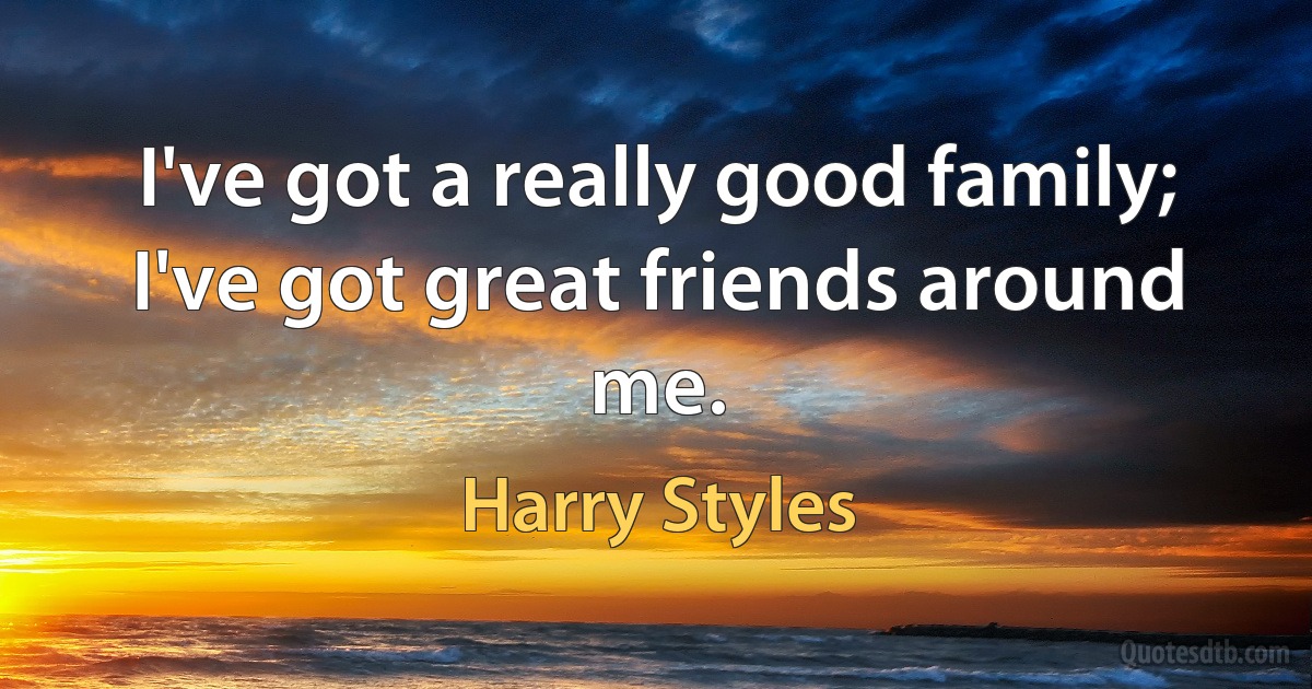 I've got a really good family; I've got great friends around me. (Harry Styles)