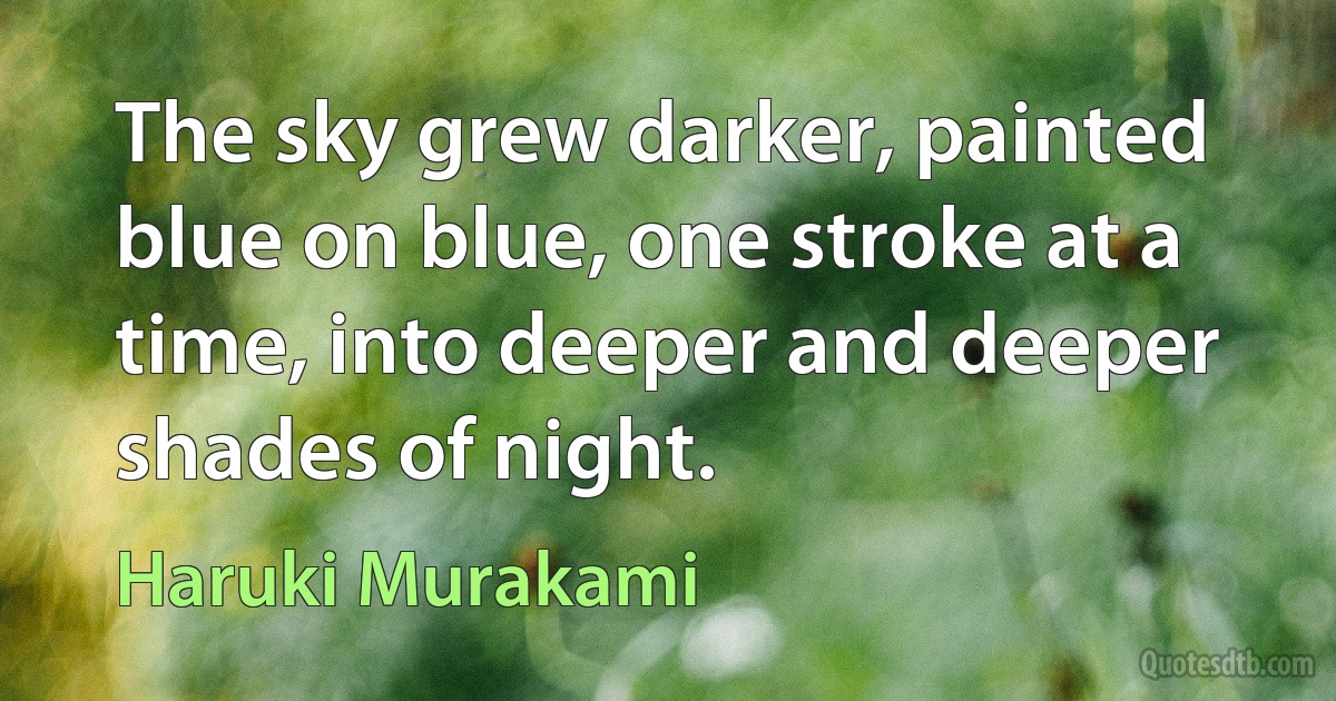 The sky grew darker, painted blue on blue, one stroke at a time, into deeper and deeper shades of night. (Haruki Murakami)