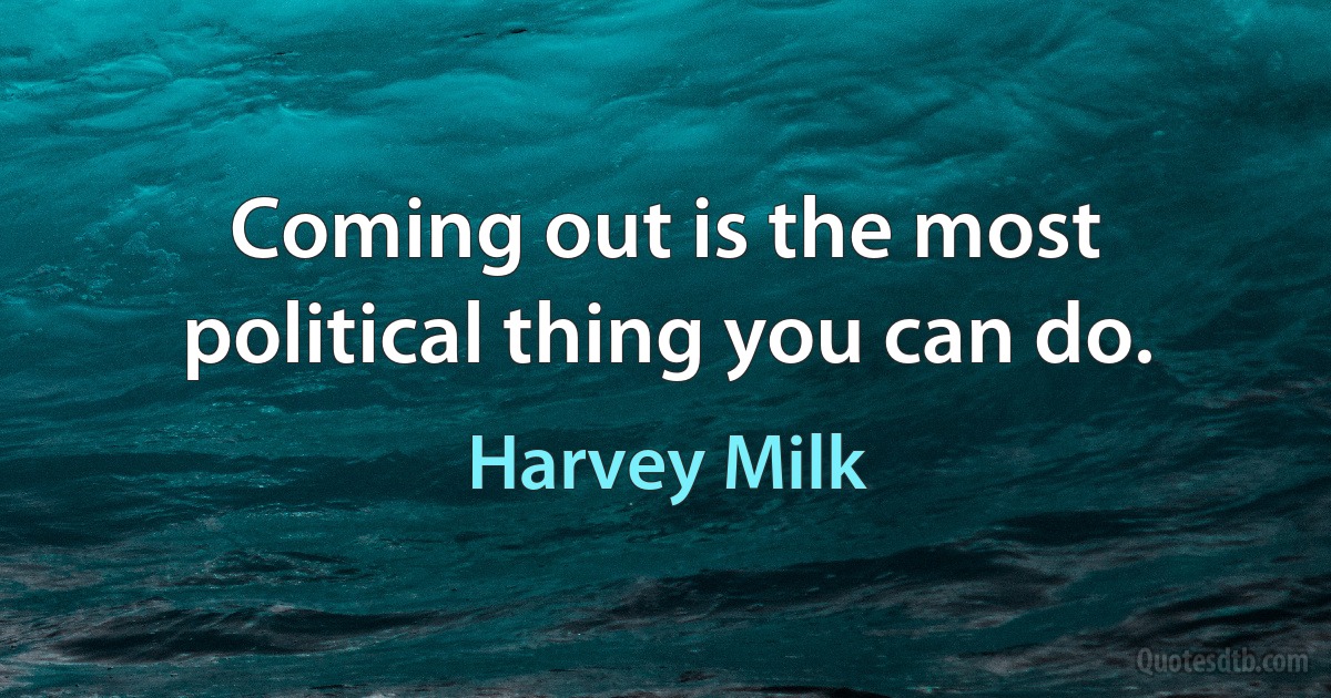 Coming out is the most political thing you can do. (Harvey Milk)