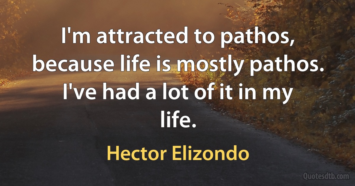 I'm attracted to pathos, because life is mostly pathos. I've had a lot of it in my life. (Hector Elizondo)