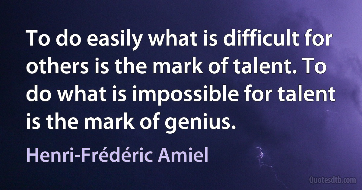 To do easily what is difficult for others is the mark of talent. To do what is impossible for talent is the mark of genius. (Henri-Frédéric Amiel)