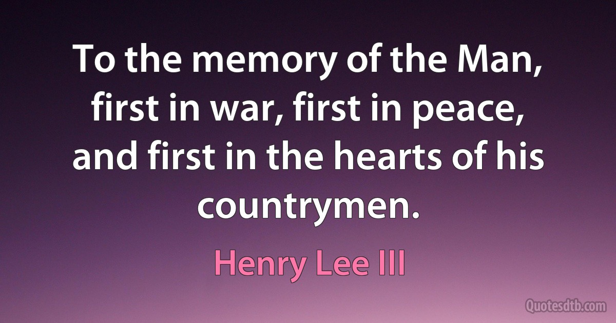 To the memory of the Man, first in war, first in peace, and first in the hearts of his countrymen. (Henry Lee III)