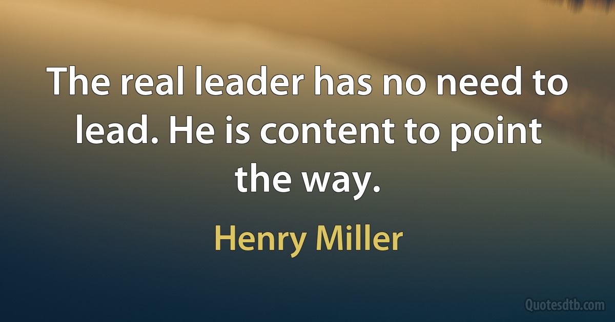 The real leader has no need to lead. He is content to point the way. (Henry Miller)